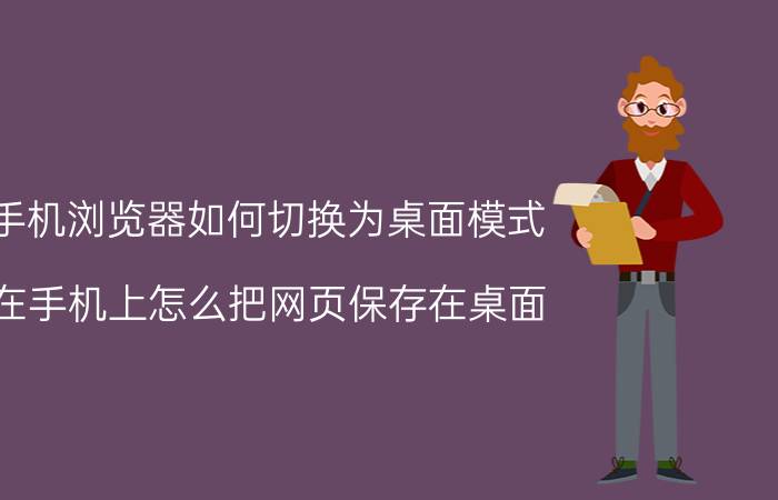 手机浏览器如何切换为桌面模式 在手机上怎么把网页保存在桌面？